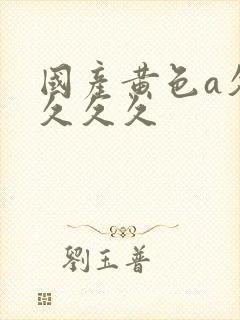 国产黄色a久久久久久