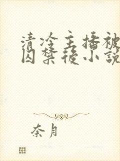 清冷主播被反派囚禁后小说免费阅读