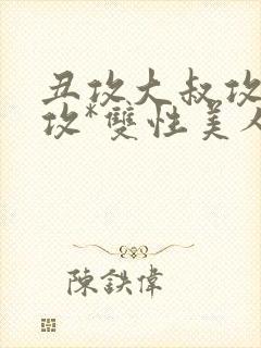 丑攻大叔攻老人攻*双性美人合集作者:月洛