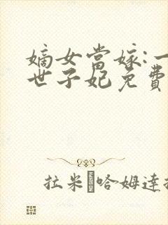 嫡女当嫁:一等世子妃免费阅读封面