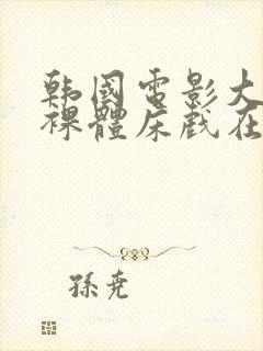 韩国电影大尺度裸体床戏在线观看