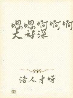 嗯嗯啊啊啊啊好大好深