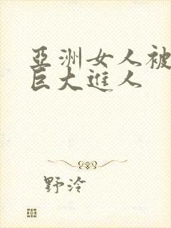 亚洲女人被黑人巨大进人