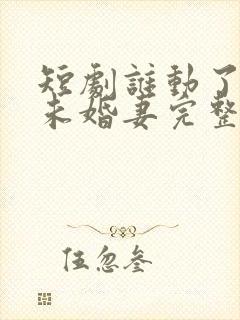 短剧谁动了我的未婚妻完整版在线观看