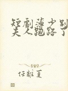 短剧薄少别装了夫人跑路了