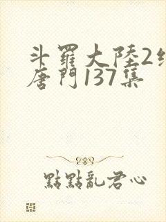 斗罗大陆2绝世唐门137集
