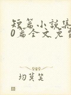 短篇小说集500篇全文免费阅读