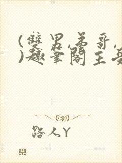 (双男,弟哥,)趣笔阁主受