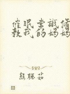 催眠常识修改调教我的妈妈和妹妹三