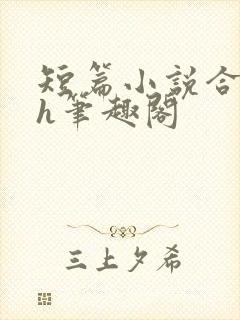 短篇小说合集高h笔趣阁