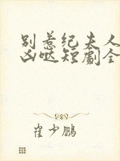 别惹纪夫人她超凶哒短剧全集在线观看