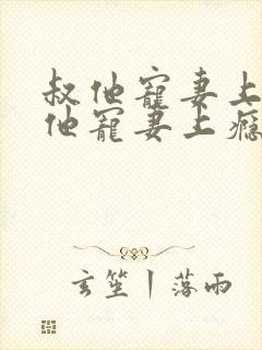 叔他宠妻上瘾叔他宠妻上瘾