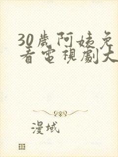 30岁阿姨免费看电视剧大全