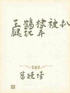 王鹤棣被扒开双腿玩弄