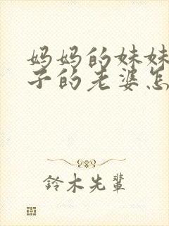 妈妈的妹妹的儿子的老婆怎么称呼