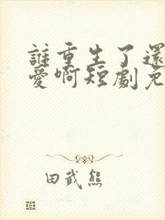 谁重生了还谈恋爱啊短剧免费观看