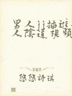 男人jj插进女人阴道视频