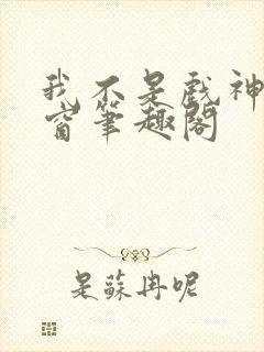 我不是戏神无弹窗笔趣阁