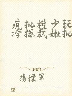 疯批权少玩坏清冷总裁嫩批小说