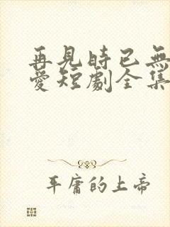 再见时已无恨无爱短剧全集在线观看