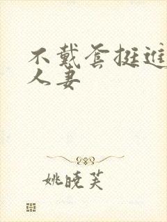 不戴套挺进朋友人妻