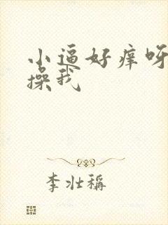 小逼好痒呀快点操我