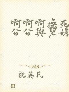 啊啊啊操死我嗯公公与儿媳妇好爽快点