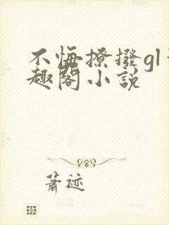 不悔撩拨gl笔趣阁小说