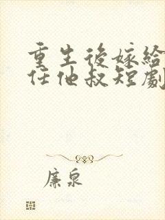 重生后嫁给了前任他叔短剧女主