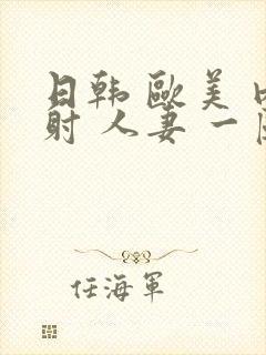 日韩 欧美 内射 人妻 一区