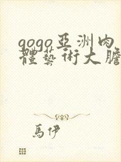 gogo亚洲肉体艺术大胆444