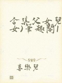 合集父女儿(父女)笔趣阁1宝贝真乖