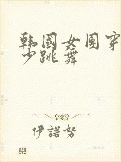 韩国女团穿的最少跳舞