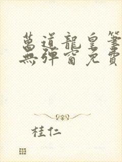 万道龙皇笔趣阁无弹窗免费阅读全文