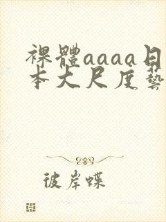 裸体aaaa日本大尺度艺术西西