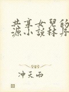 共享女儿的桃花源小说林丹丹