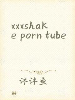 xxxshake porn tube
