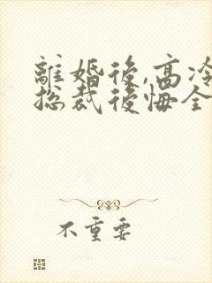 离婚后,高冷女总裁后悔全