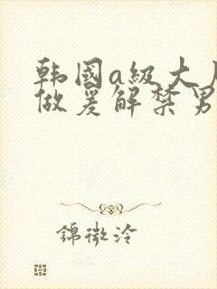 韩国a级大尺度做爰解禁男女