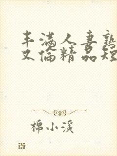 丰满人妻熟妇乱又伦精品短视频