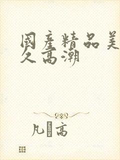 国产精品美女久久高潮