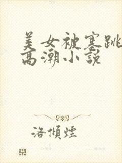 美女被塞跳蛋到高潮小说