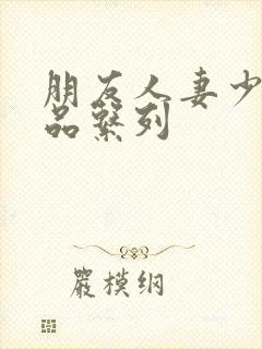 朋友人妻少妇精品系列