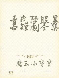 看我降服暴力女帝短剧全集免费观看