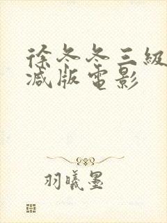 徐冬冬三级无删减版电影