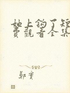 她上钩了短剧免费观看全集