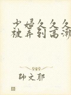 少妇久久久久久被弄到高潮