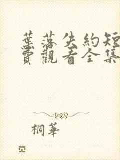 叶落失约短剧免费观看全集高清版