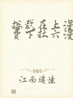 总裁在上漫画免费下拉六漫画阅读最新章节