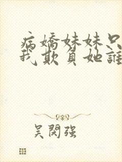 病娇妹妹只想让我欺负她谁小说